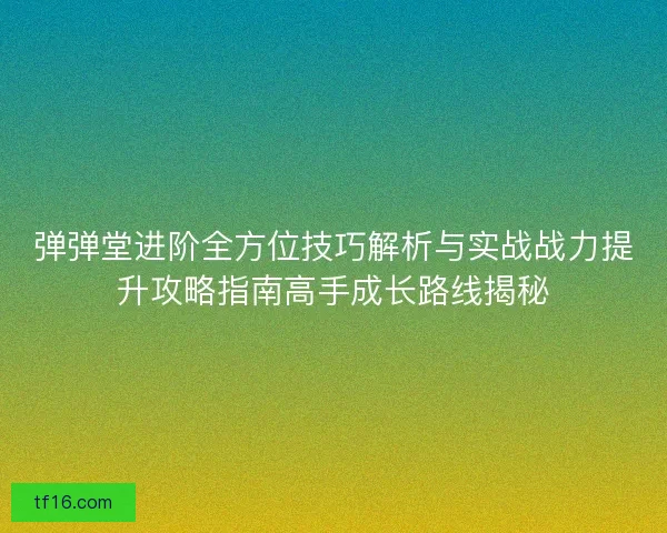 弹弹堂进阶全方位技巧解析与实战战力提升攻略指南高手成长路线揭秘