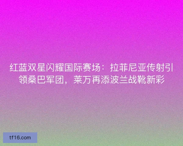 红蓝双星闪耀国际赛场：拉菲尼亚传射引领桑巴军团，莱万再添波兰战靴新彩