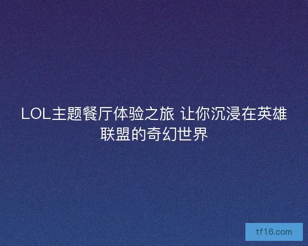 LOL主题餐厅体验之旅 让你沉浸在英雄联盟的奇幻世界