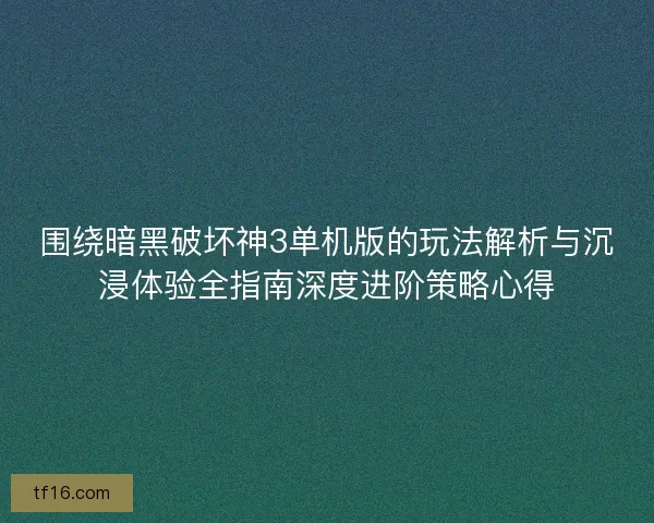 围绕暗黑破坏神3单机版的玩法解析与沉浸体验全指南深度进阶策略心得
