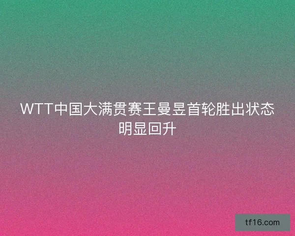 WTT中国大满贯赛王曼昱首轮胜出状态明显回升
